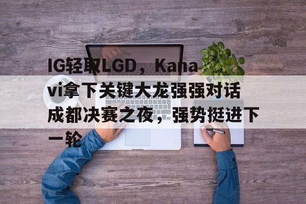 IG轻取LGD，Kanavi拿下关键大龙强强对话成都决赛之夜，强势挺进下一轮